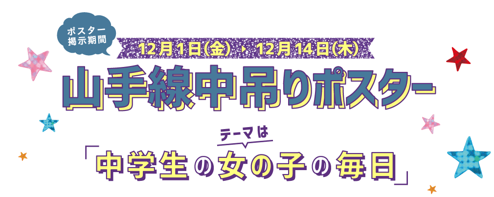 12月1日（金）?12月14日（木）山手線中吊りポスター　テーマは「中学生の女の子の毎日」