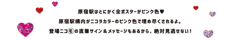 原宿駅はとにかく全ポスターがピンク色? 原宿駅構内がニコラカラーのピンク色で埋め尽くされるよ。登場ニコモの直筆サイン＆メッセージもあるから、絶対見逃せない！