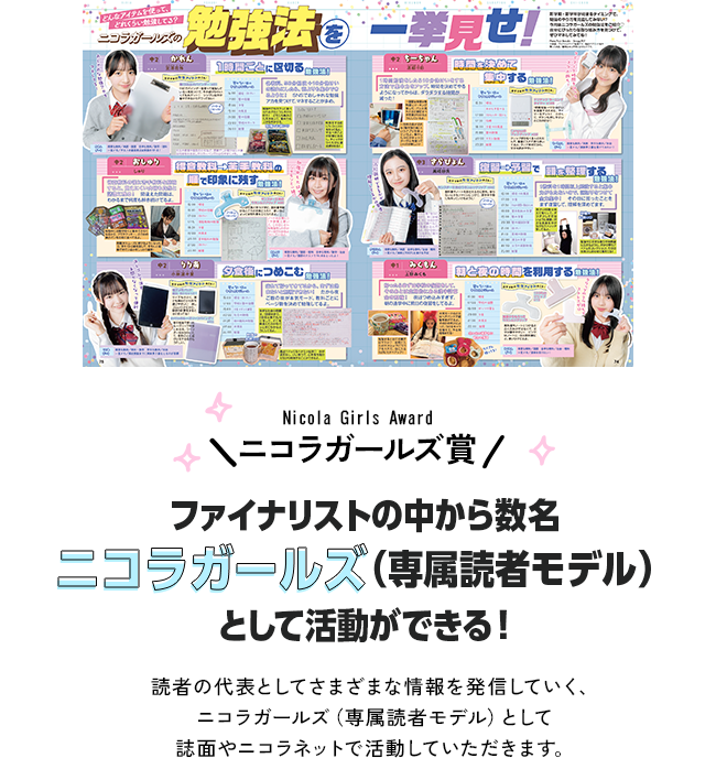 ニコラガールズ賞　ファイナリストの中から数名ニコラガールズ（専属読者モデル）として活動ができる！読者の代表としてさまざまな情報を発信していく、ニコラガールズ（専属読者モデル）として誌面やニコラネットで活動していただきます。