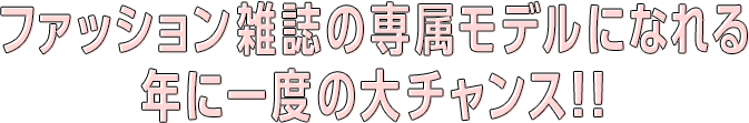 ファッション雑誌の専属モデルになれる年に一度の大チャンス!!