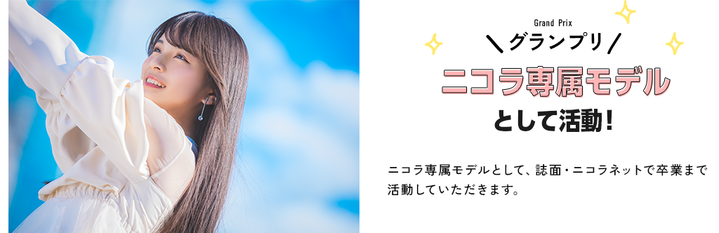 グランプリ　ニコラ専属モデルとして活動！ニコラ専属モデルとして、誌面・ニコラネットで卒業まで活動していただきます。
