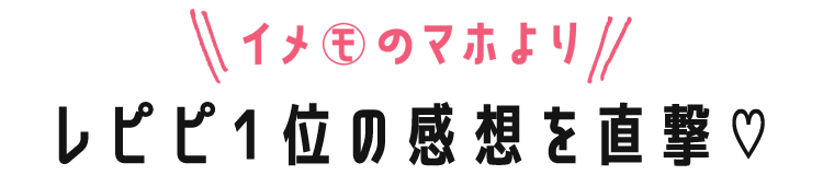 イメモのマホより レピピ1位の感想を直撃♡