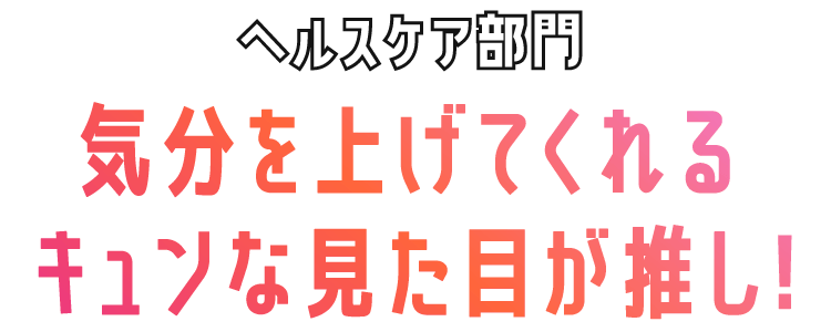 ヘルスケア部門　気分を上げてくれるキュンな見た目が推し!