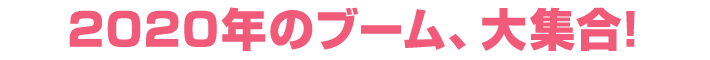 2020年のブーム、大集合！