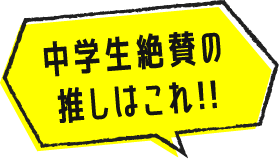 中学生絶賛の推しはこれ!!