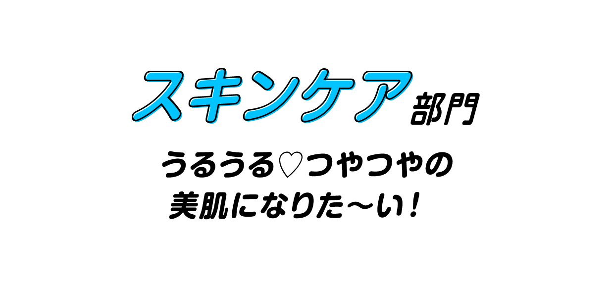 スキンケア部門　うるうる♡つやつやの美肌になりた〜い！